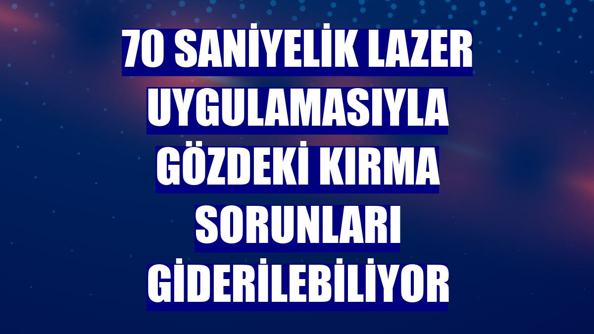 70 saniyelik lazer uygulamasıyla gözdeki kırma sorunları giderilebiliyor