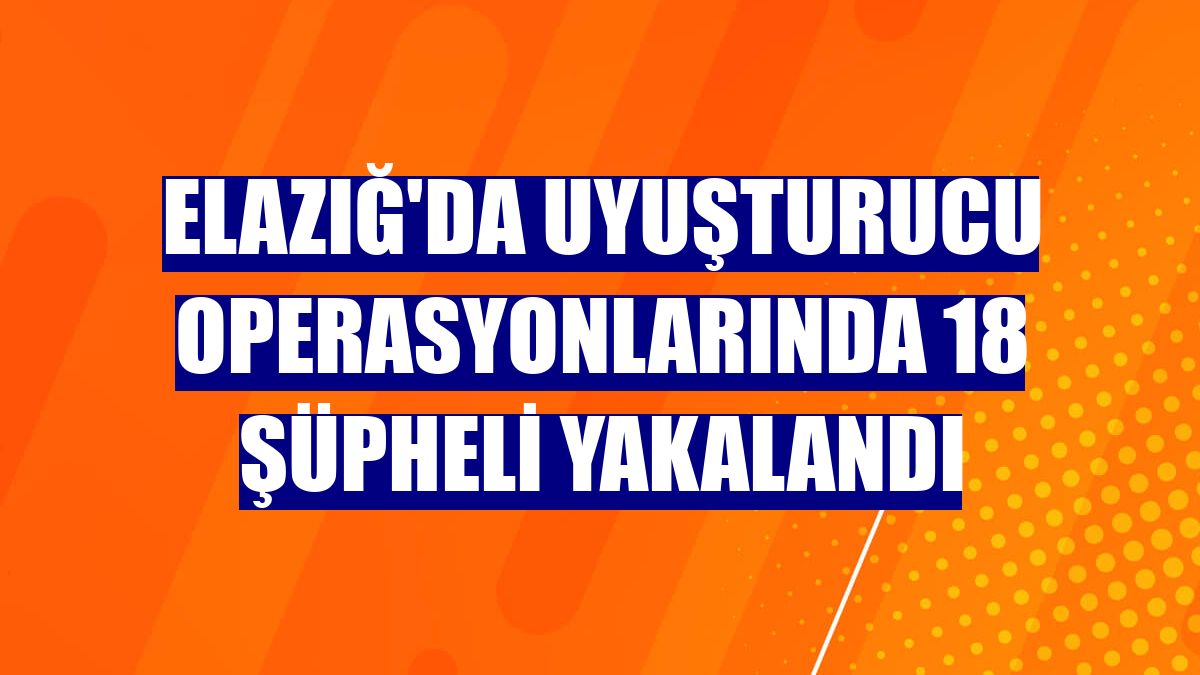 Elazığ'da uyuşturucu operasyonlarında 18 şüpheli yakalandı