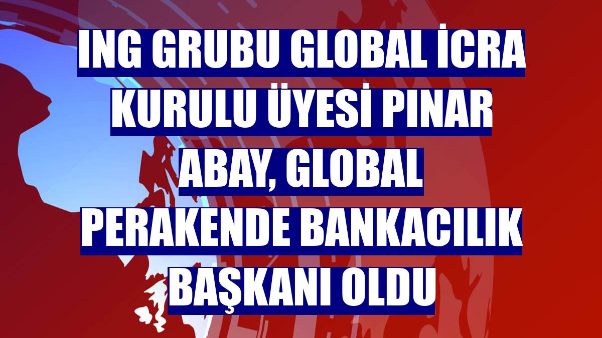 ING Grubu Global İcra Kurulu Üyesi Pınar Abay, Global Perakende Bankacılık Başkanı oldu