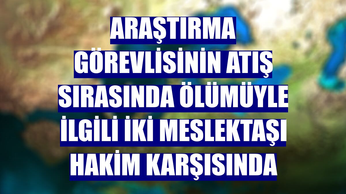 Araştırma görevlisinin atış sırasında ölümüyle ilgili iki meslektaşı hakim karşısında