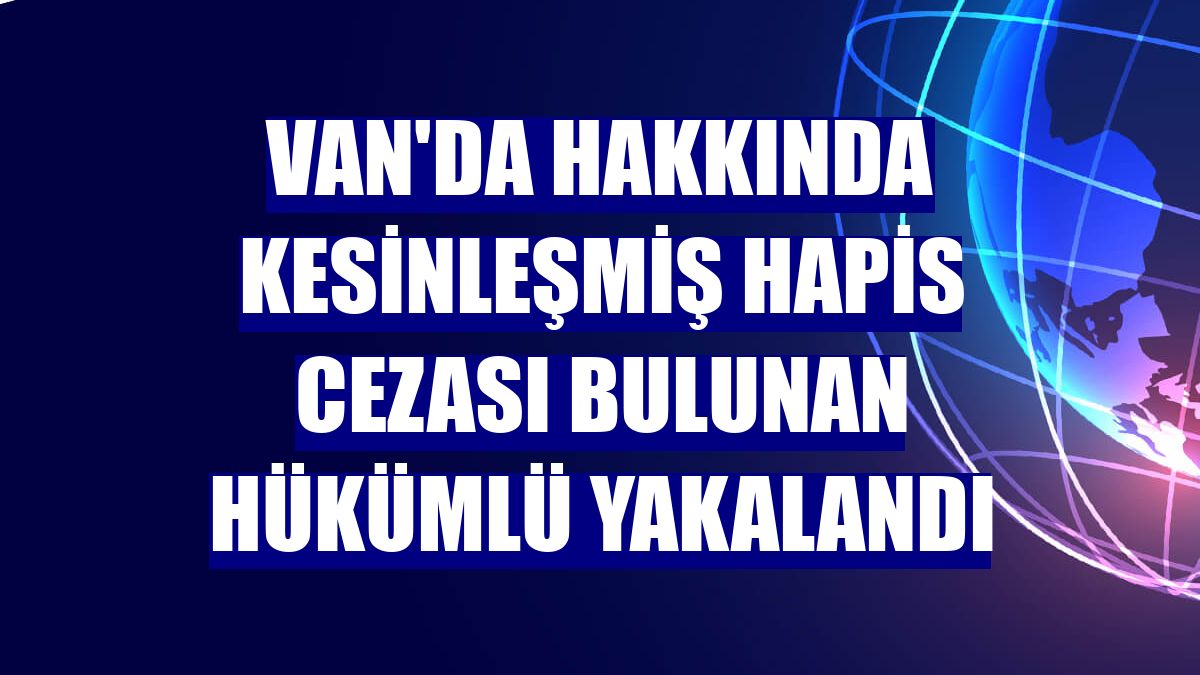 Van'da hakkında kesinleşmiş hapis cezası bulunan hükümlü yakalandı