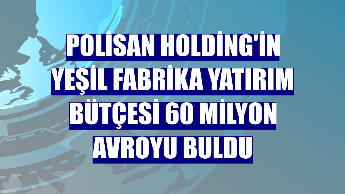 Polisan Holding'in yeşil fabrika yatırım bütçesi 60 milyon avroyu buldu