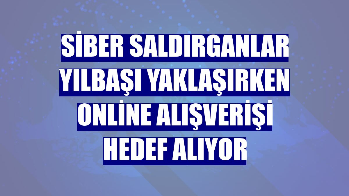 Siber saldırganlar yılbaşı yaklaşırken online alışverişi hedef alıyor