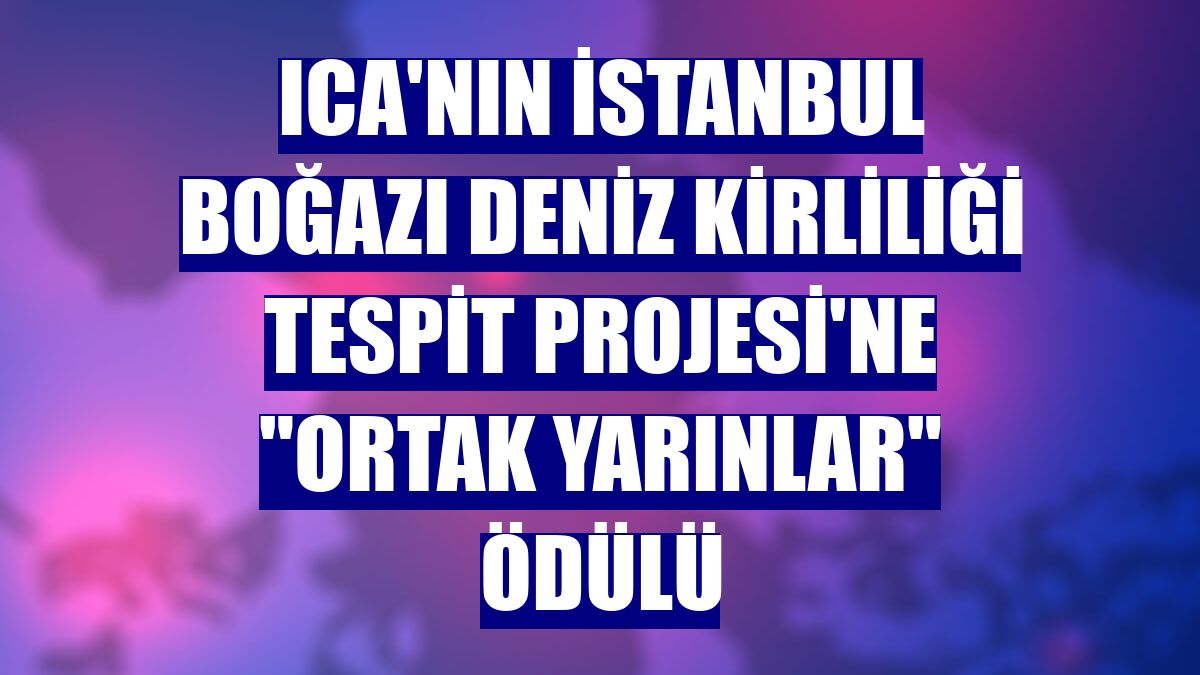 ICA'nın İstanbul Boğazı Deniz Kirliliği Tespit Projesi'ne "Ortak Yarınlar" ödülü