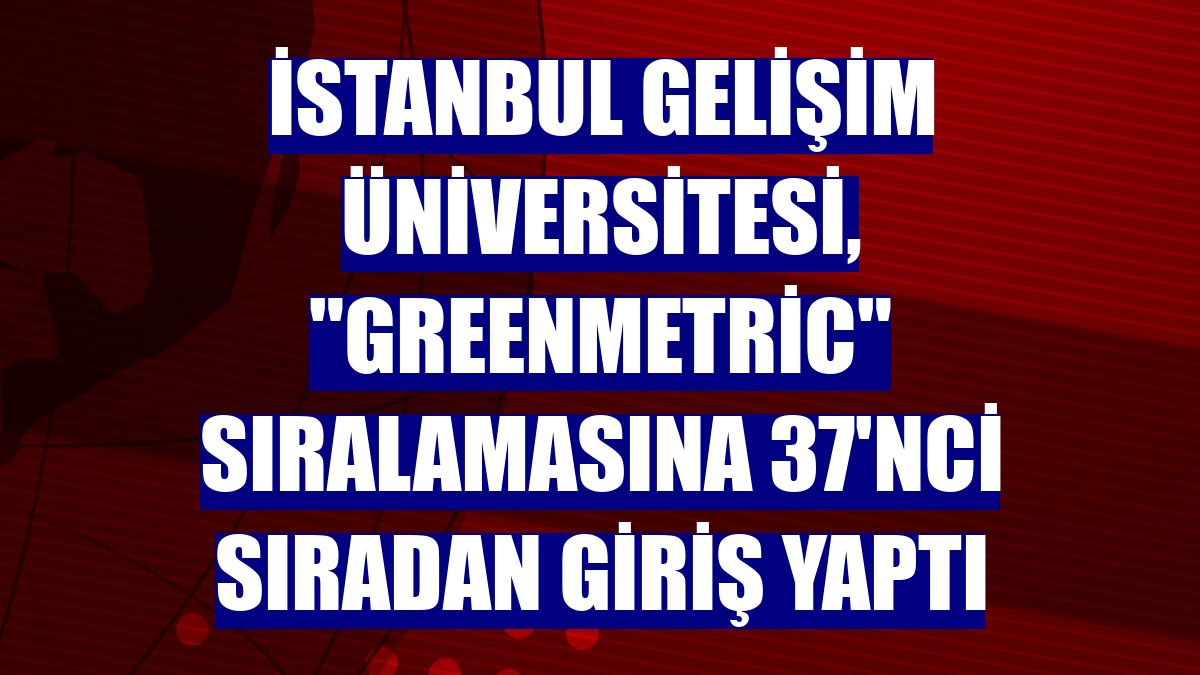 İstanbul Gelişim Üniversitesi, "GreenMetric" sıralamasına 37'nci sıradan giriş yaptı