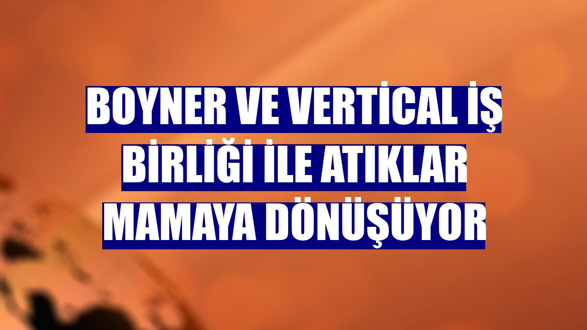 Boyner ve Vertical iş birliği ile atıklar mamaya dönüşüyor