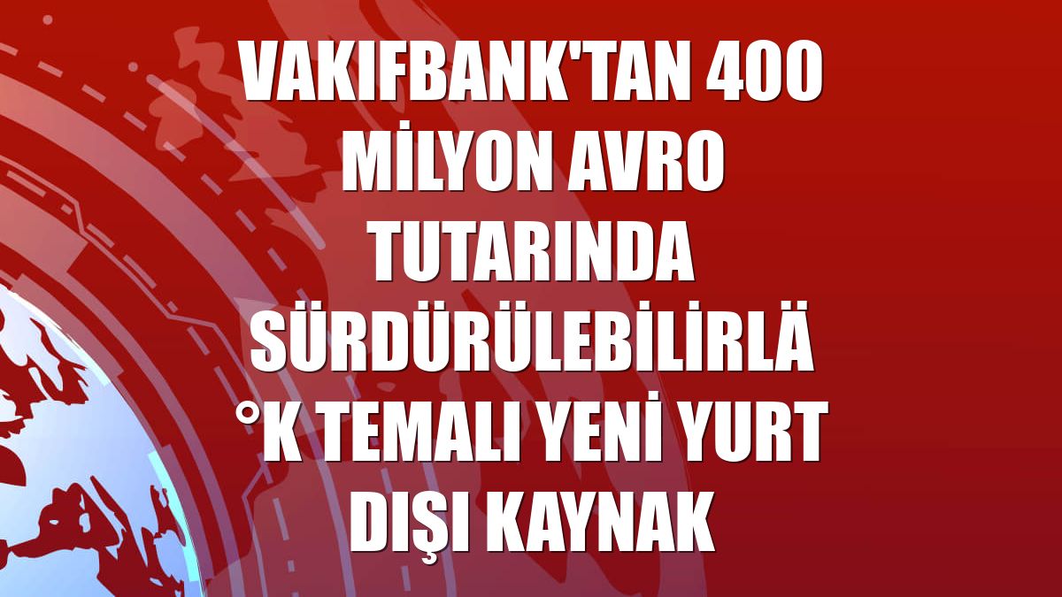VakıfBank'tan 400 milyon avro tutarında sürdürülebilirlik temalı yeni yurt dışı kaynak
