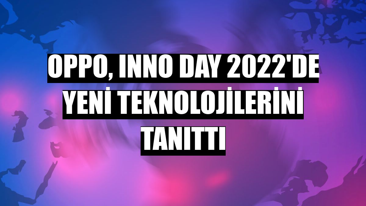 Oppo, Inno Day 2022'de yeni teknolojilerini tanıttı