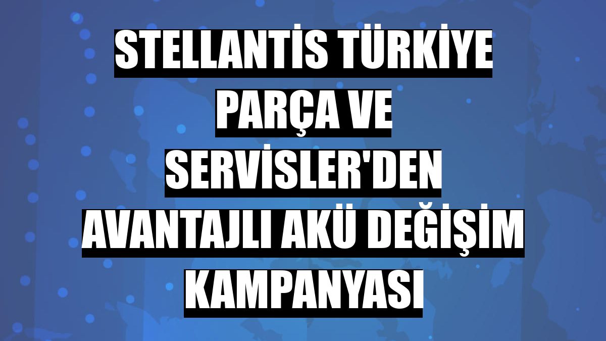 Stellantis Türkiye Parça ve Servisler'den avantajlı akü değişim kampanyası