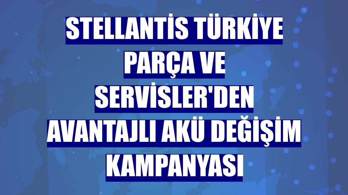 Stellantis Türkiye Parça ve Servisler'den avantajlı akü değişim kampanyası