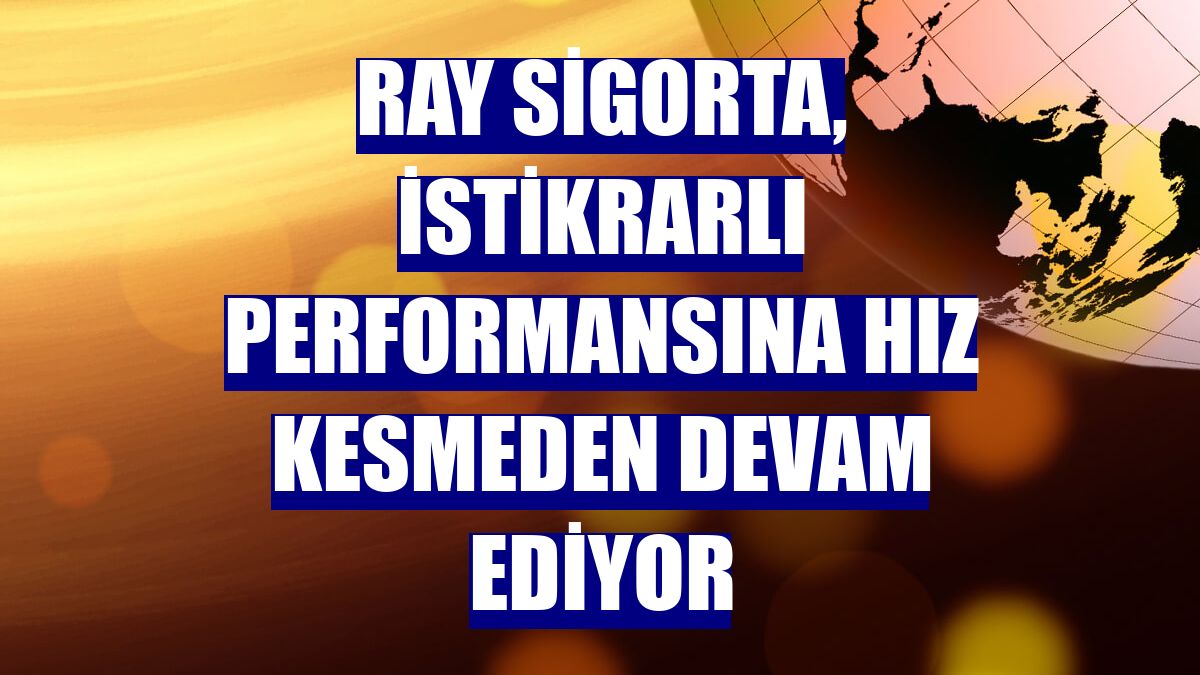 Ray Sigorta, istikrarlı performansına hız kesmeden devam ediyor
