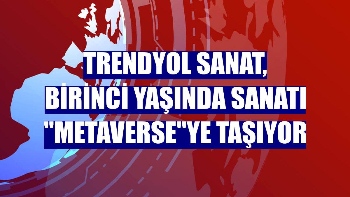 Trendyol Sanat, birinci yaşında sanatı "metaverse"ye taşıyor