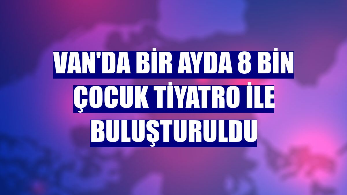 Van'da bir ayda 8 bin çocuk tiyatro ile buluşturuldu