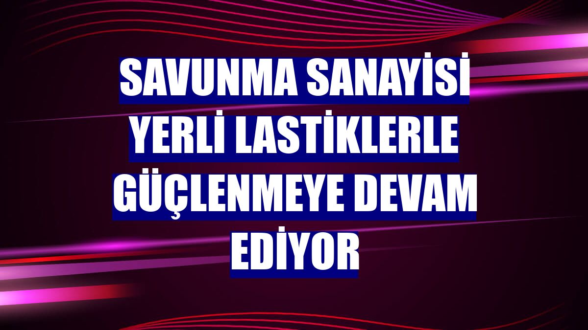 Savunma sanayisi yerli lastiklerle güçlenmeye devam ediyor