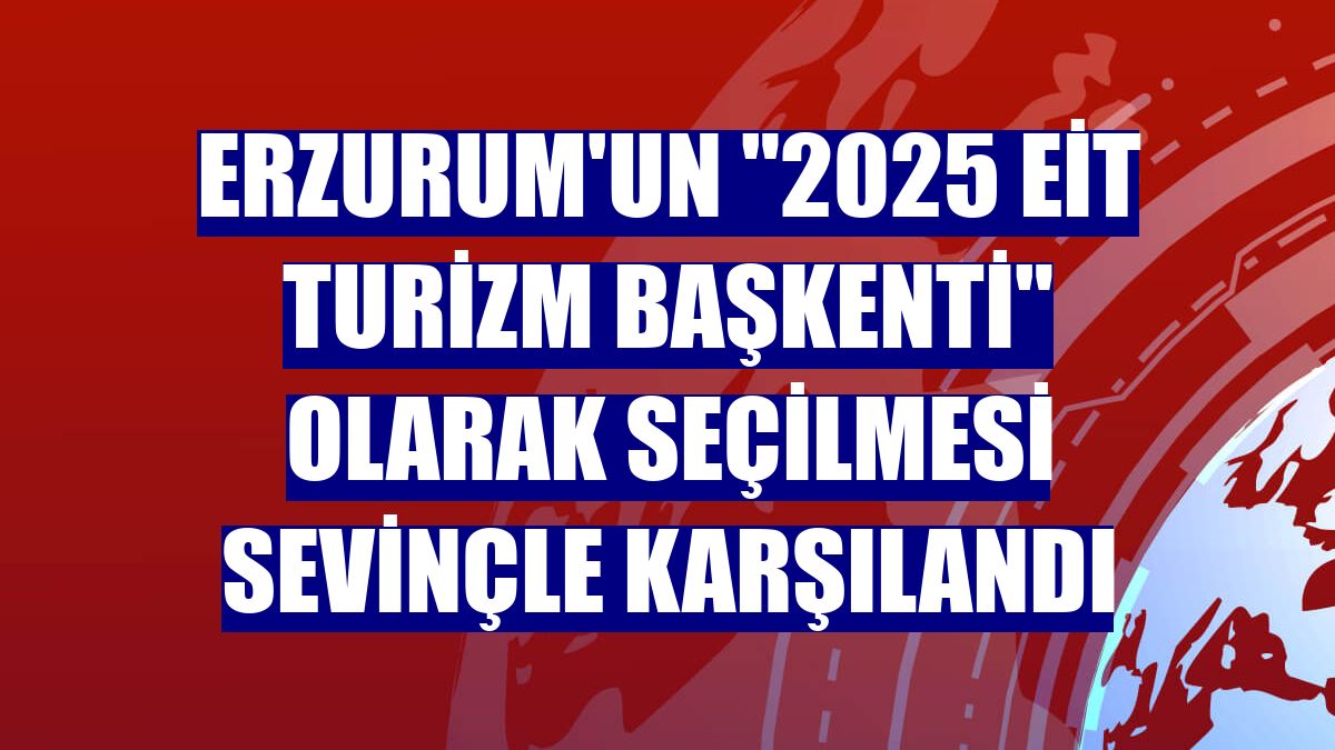 Erzurum'un "2025 EİT Turizm Başkenti" olarak seçilmesi sevinçle karşılandı