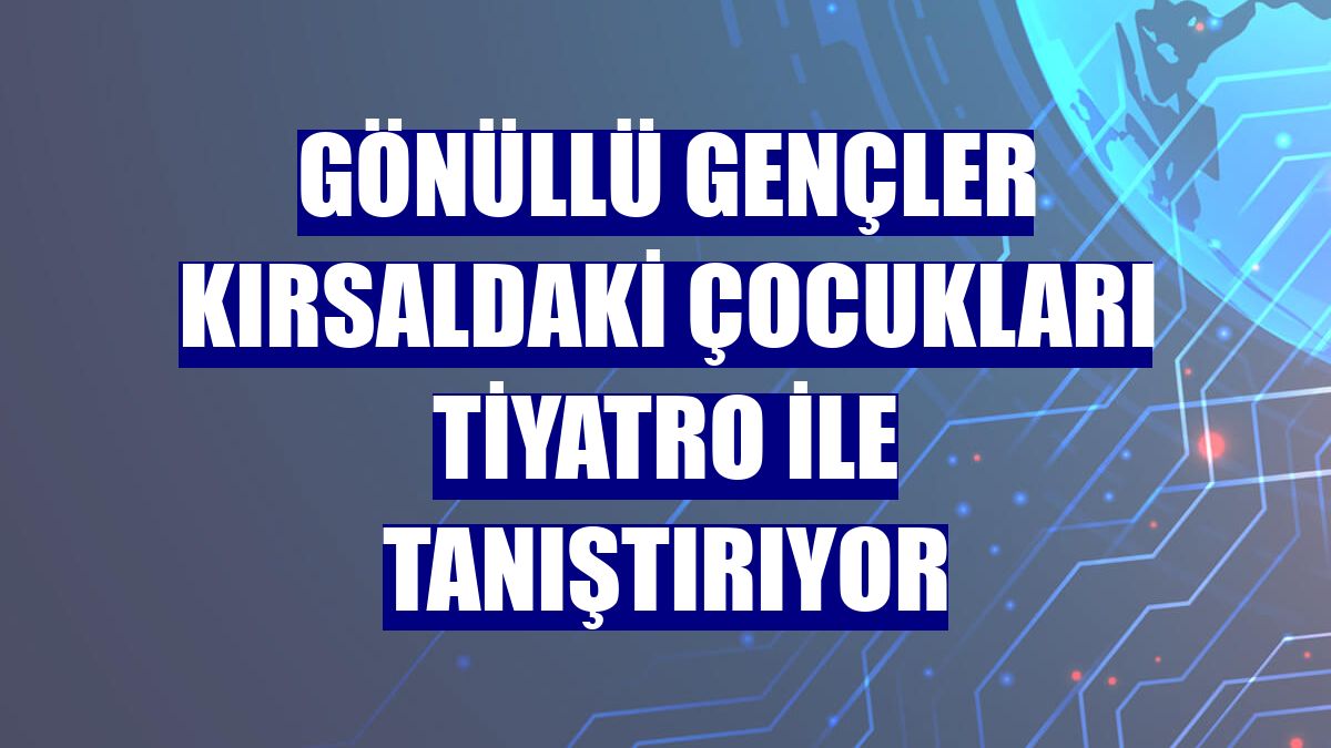 Gönüllü gençler kırsaldaki çocukları tiyatro ile tanıştırıyor