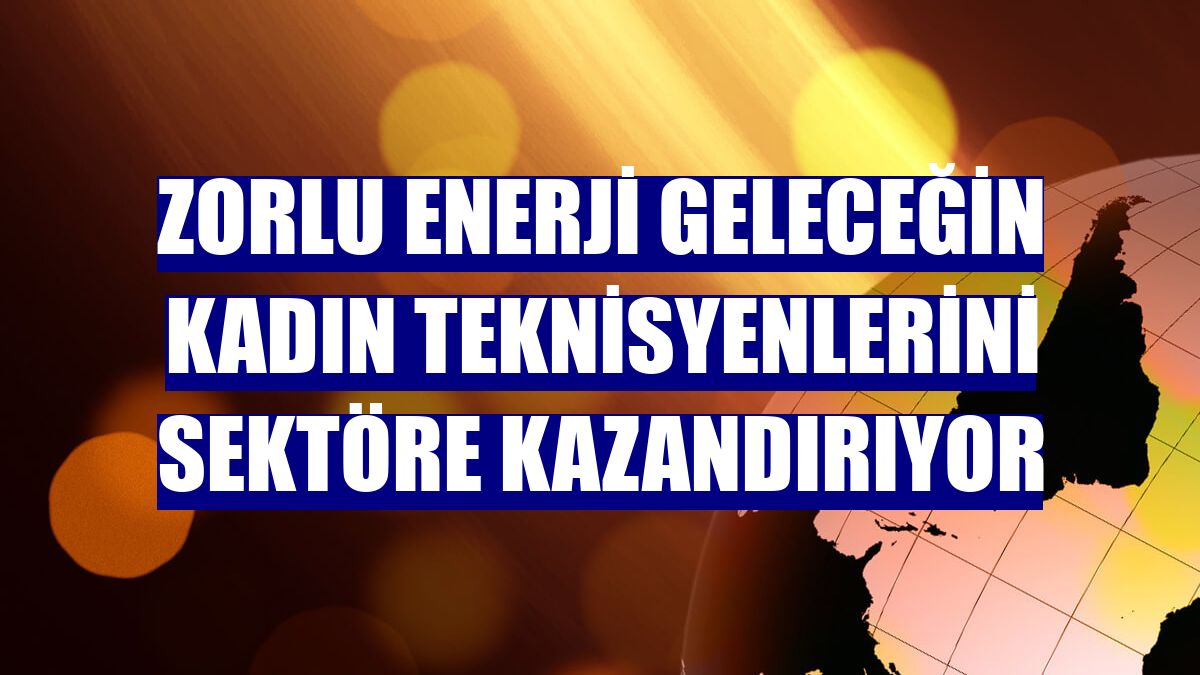 Zorlu Enerji geleceğin kadın teknisyenlerini sektöre kazandırıyor
