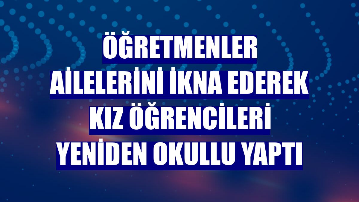 Öğretmenler ailelerini ikna ederek kız öğrencileri yeniden okullu yaptı