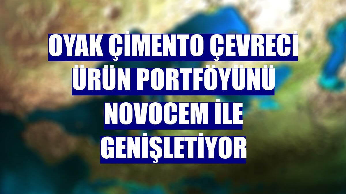 OYAK Çimento çevreci ürün portföyünü Novocem ile genişletiyor