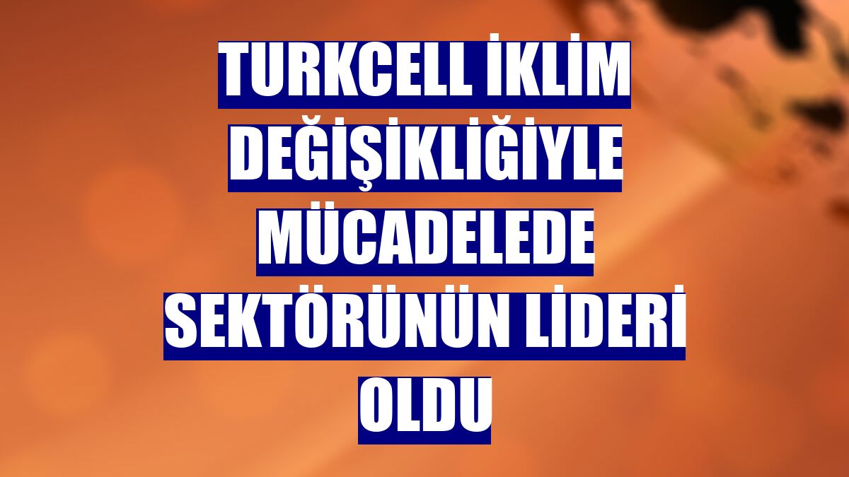 Turkcell iklim değişikliğiyle mücadelede sektörünün lideri oldu