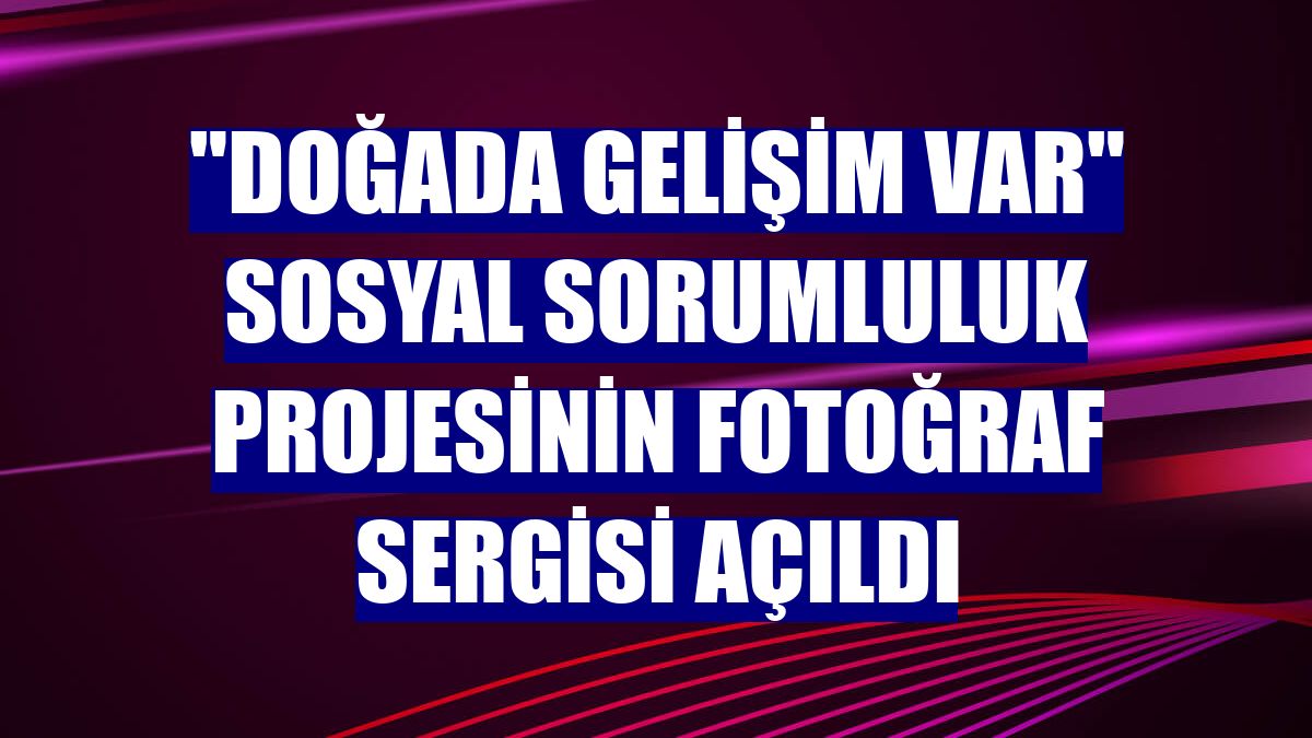 "Doğada Gelişim Var" Sosyal Sorumluluk Projesinin fotoğraf sergisi açıldı