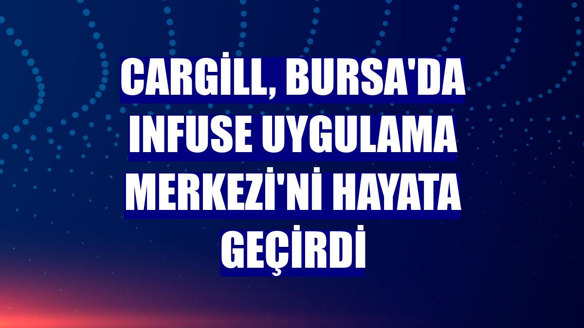 Cargill, Bursa'da INFUSE Uygulama Merkezi'ni hayata geçirdi