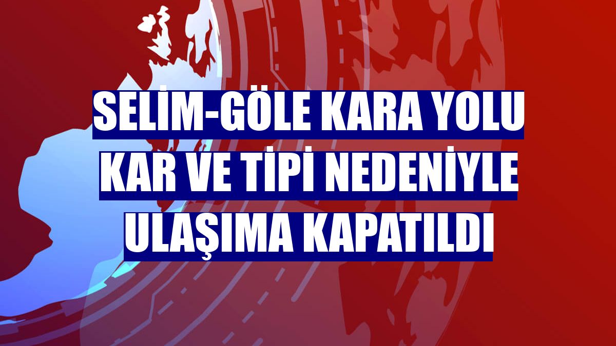 Selim-Göle kara yolu kar ve tipi nedeniyle ulaşıma kapatıldı