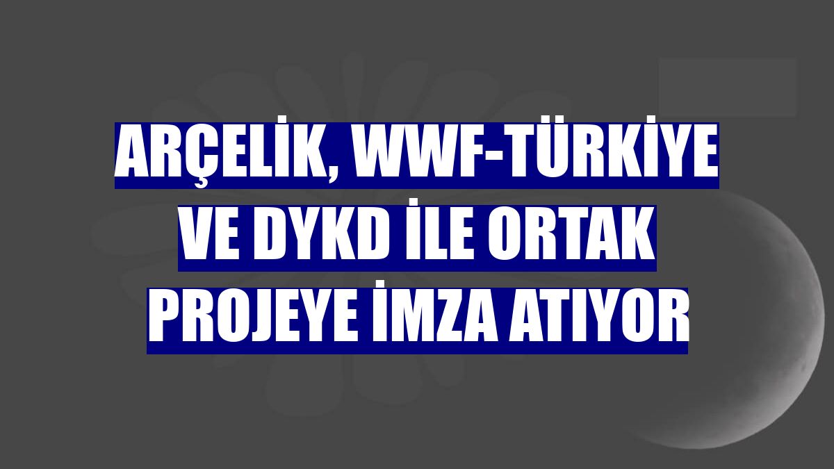 Arçelik, WWF-Türkiye ve DYKD ile ortak projeye imza atıyor