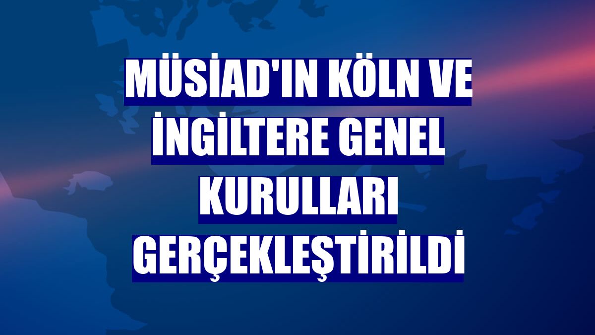 MÜSİAD'ın Köln ve İngiltere genel kurulları gerçekleştirildi