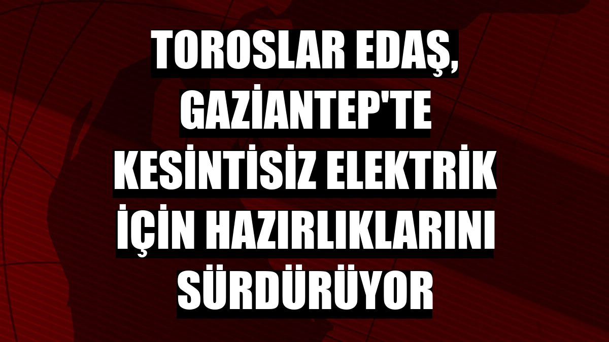 Toroslar EDAŞ, Gaziantep'te kesintisiz elektrik için hazırlıklarını sürdürüyor