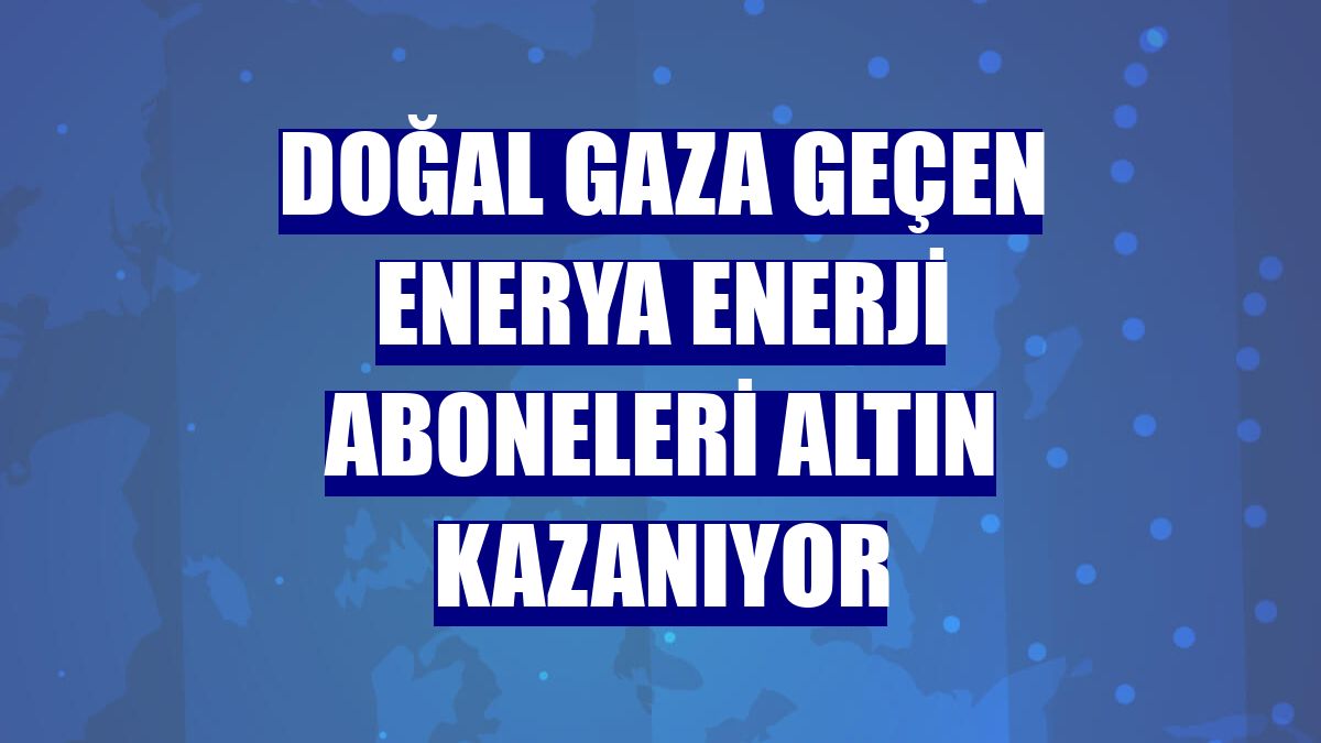 Doğal gaza geçen Enerya Enerji aboneleri altın kazanıyor