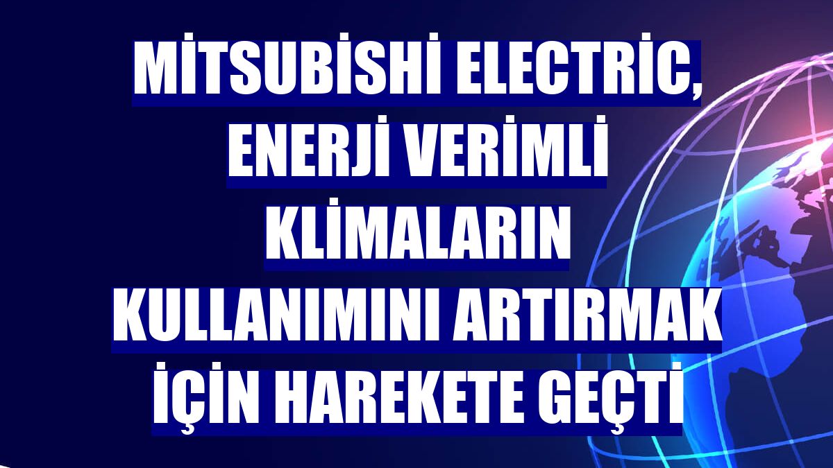 Mitsubishi Electric, enerji verimli klimaların kullanımını artırmak için harekete geçti
