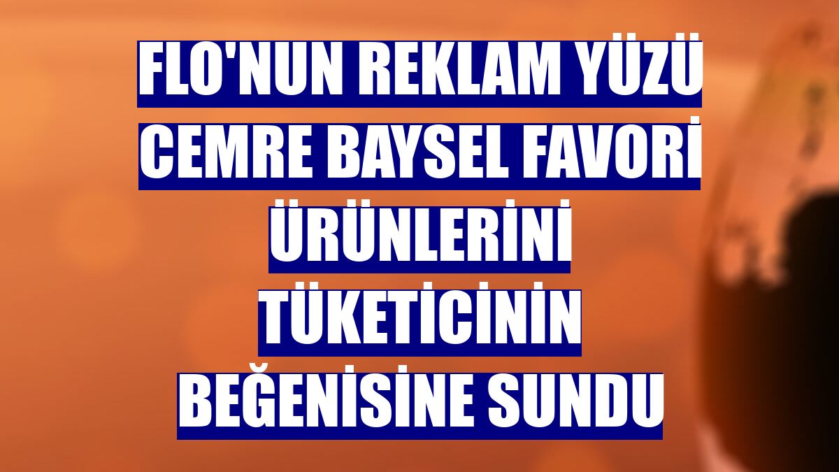 FLO'nun reklam yüzü Cemre Baysel favori ürünlerini tüketicinin beğenisine sundu
