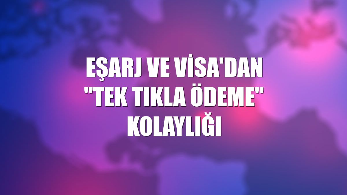 Eşarj ve Visa'dan "tek tıkla ödeme" kolaylığı