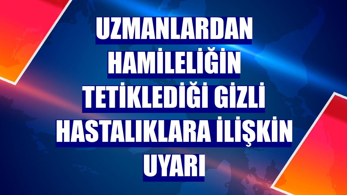 Uzmanlardan hamileliğin tetiklediği gizli hastalıklara ilişkin uyarı