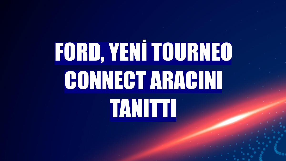 Ford, yeni Tourneo Connect aracını tanıttı