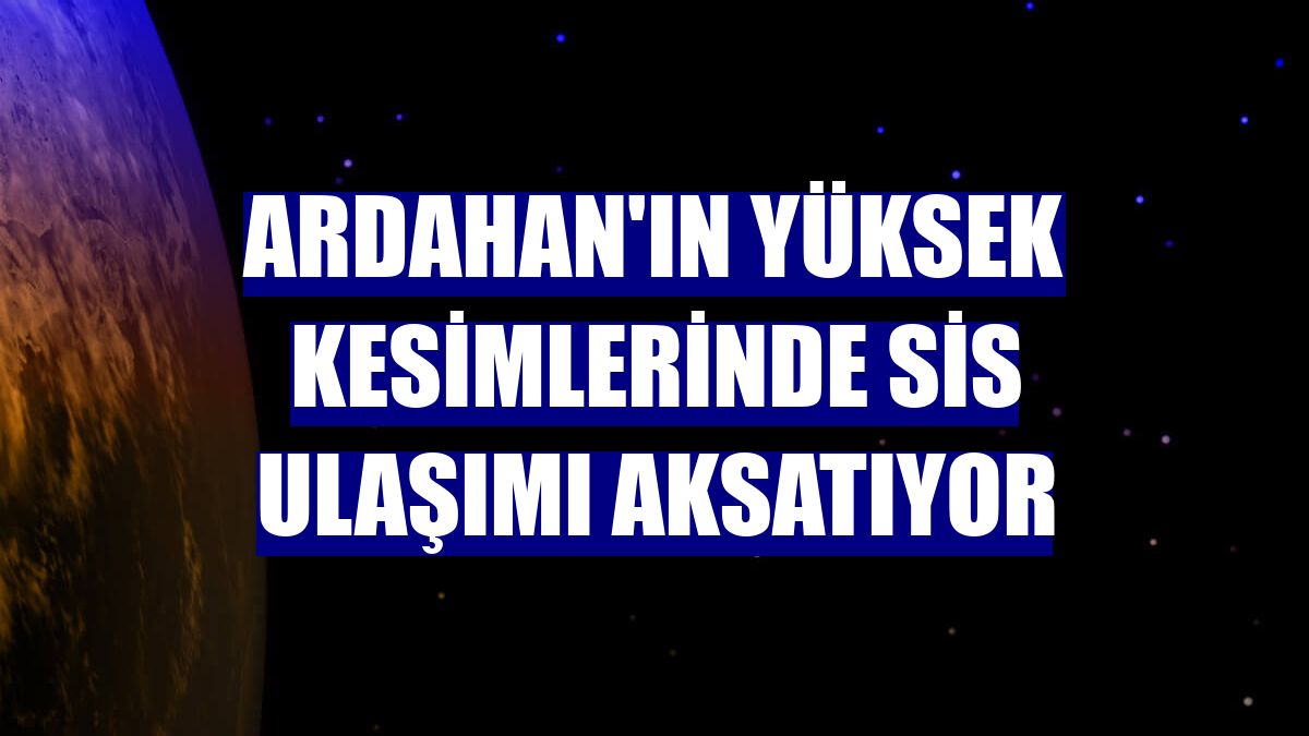 Ardahan'ın yüksek kesimlerinde sis ulaşımı aksatıyor