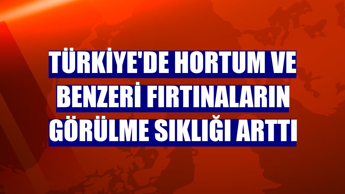Türkiye'de hortum ve benzeri fırtınaların görülme sıklığı arttı