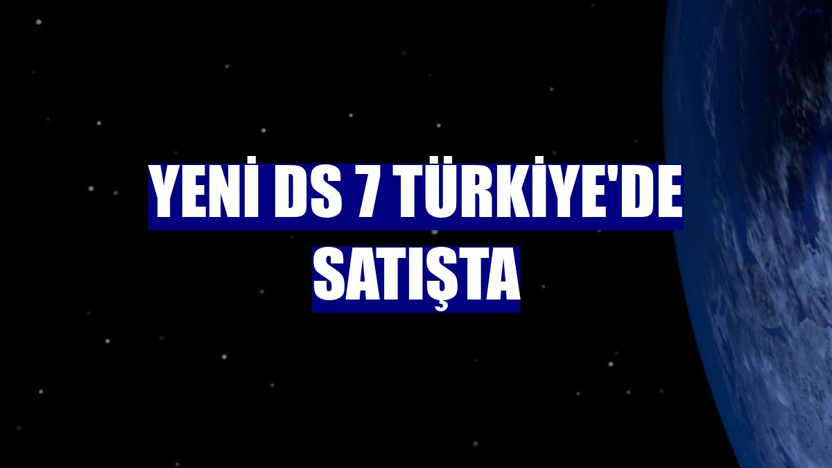 Yeni DS 7 Türkiye'de satışta