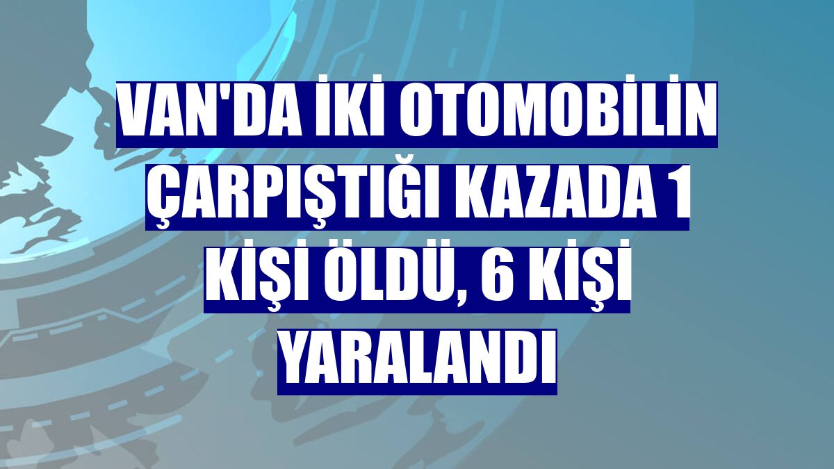 Van'da iki otomobilin çarpıştığı kazada 1 kişi öldü, 6 kişi yaralandı