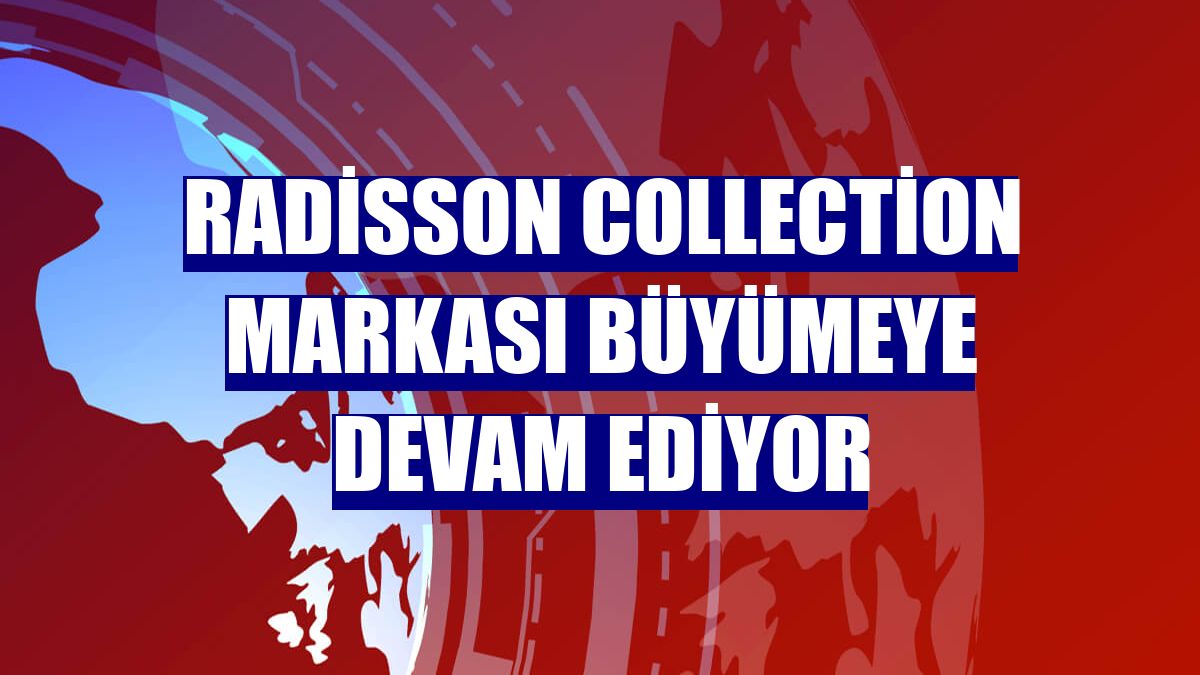 Radisson Collection markası büyümeye devam ediyor