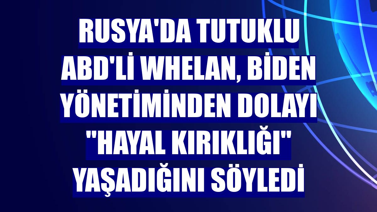 Rusya'da tutuklu ABD'li Whelan, Biden yönetiminden dolayı "hayal kırıklığı" yaşadığını söyledi