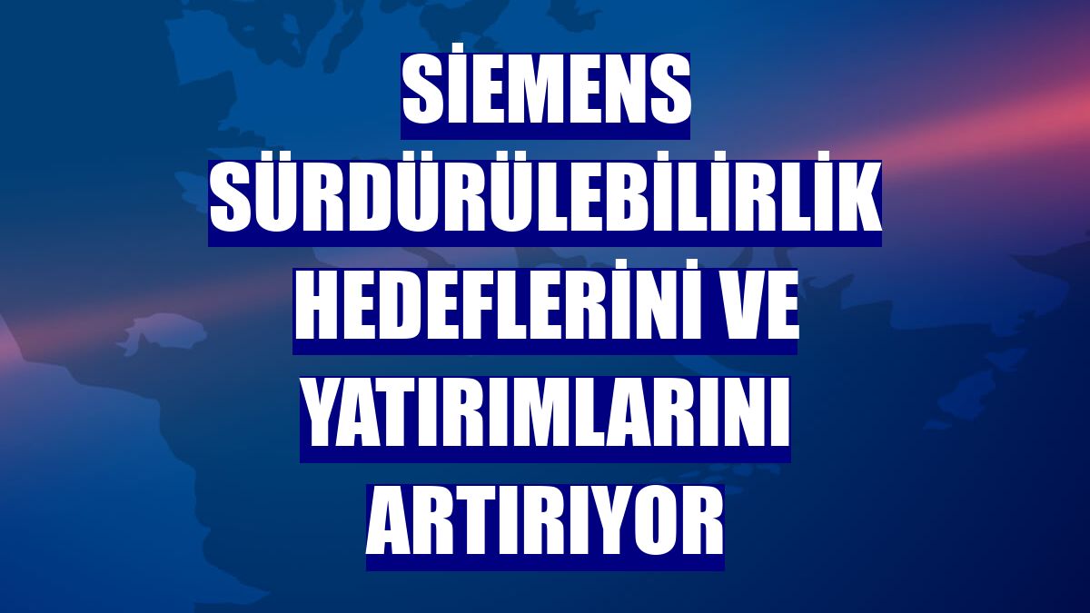 Siemens sürdürülebilirlik hedeflerini ve yatırımlarını artırıyor