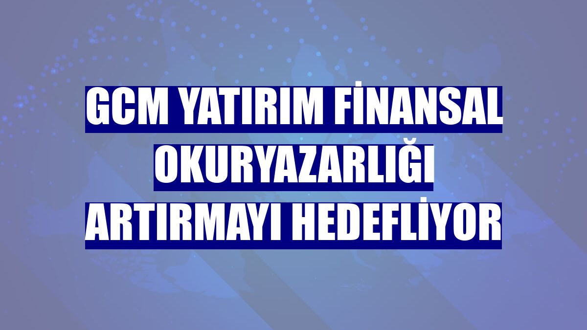 GCM Yatırım finansal okuryazarlığı artırmayı hedefliyor