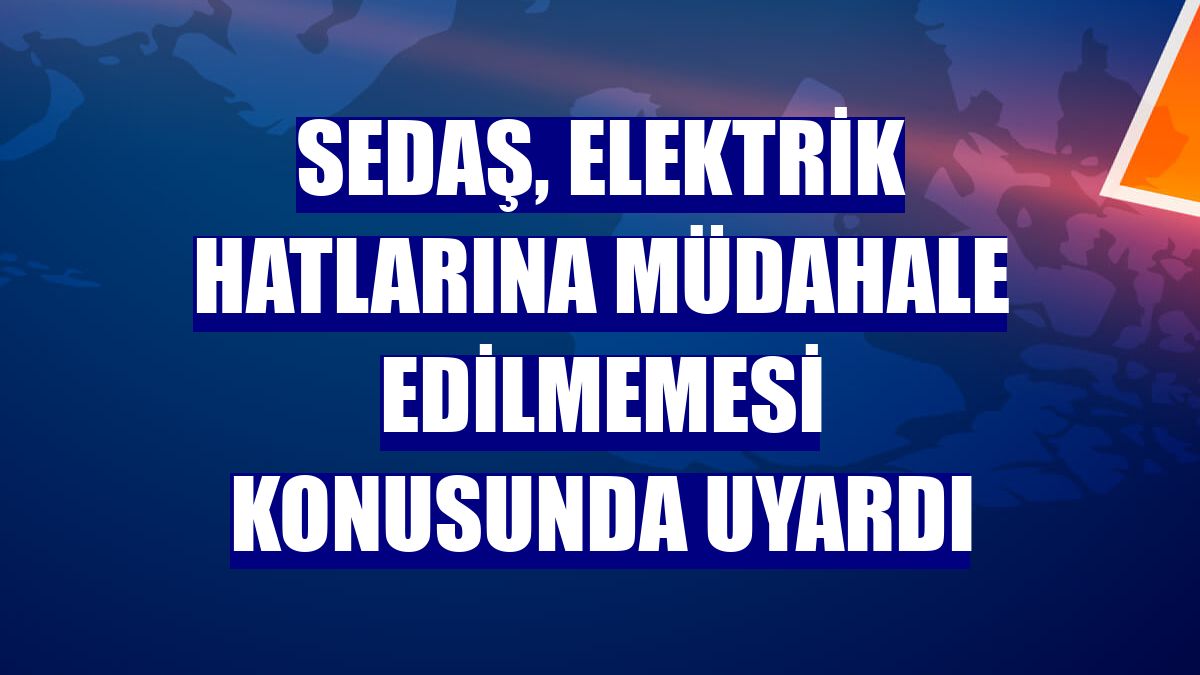 SEDAŞ, elektrik hatlarına müdahale edilmemesi konusunda uyardı