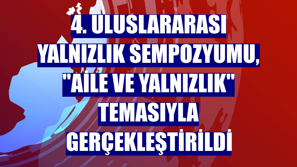 4. Uluslararası Yalnızlık Sempozyumu, "Aile ve Yalnızlık" temasıyla gerçekleştirildi