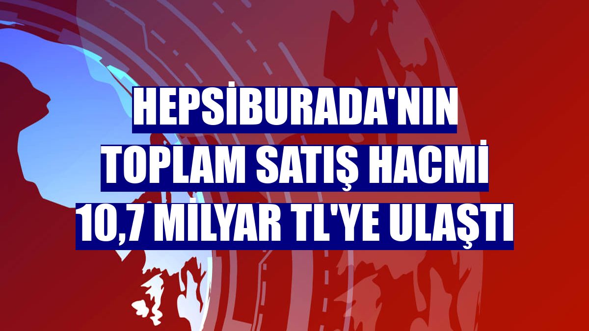 Hepsiburada'nın toplam satış hacmi 10,7 milyar TL'ye ulaştı