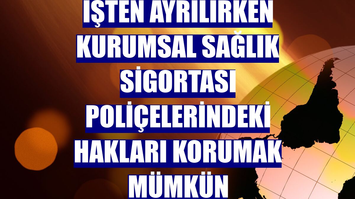İşten ayrılırken kurumsal sağlık sigortası poliçelerindeki hakları korumak mümkün