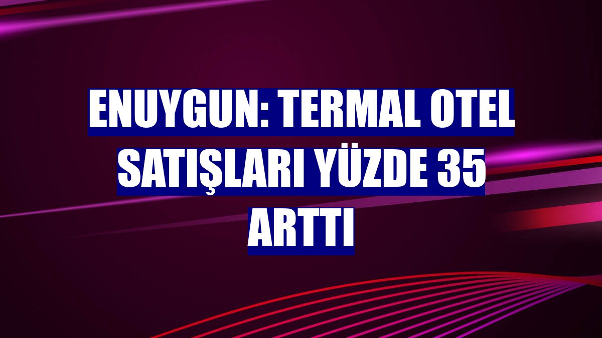 Enuygun: Termal otel satışları yüzde 35 arttı
