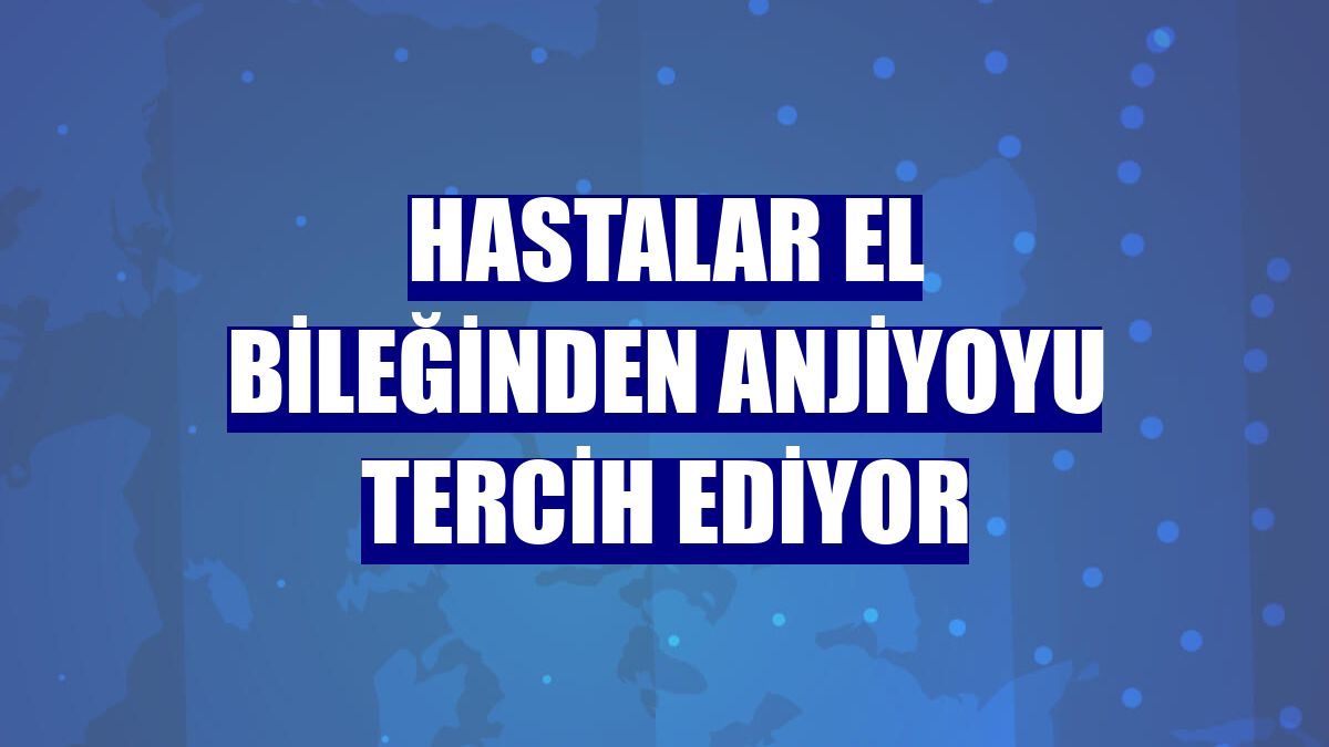 Hastalar el bileğinden anjiyoyu tercih ediyor